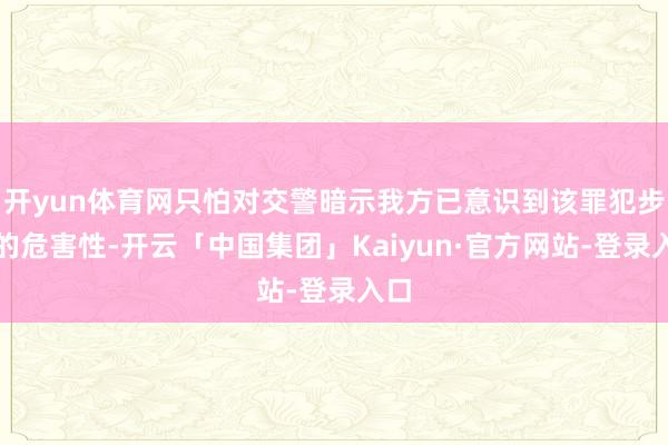 开yun体育网只怕对交警暗示我方已意识到该罪犯步履的危害性-开云「中国集团」Kaiyun·官方网站-登录入口