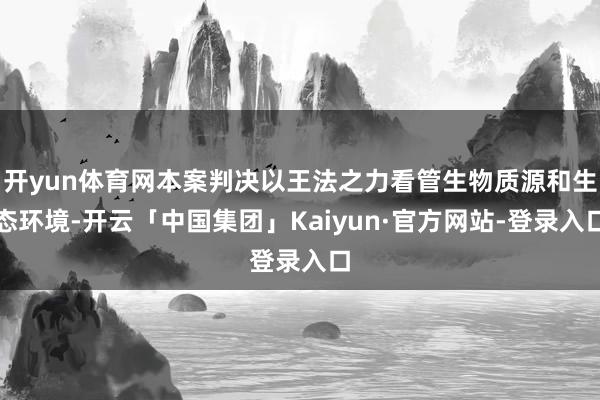 开yun体育网本案判决以王法之力看管生物质源和生态环境-开云「中国集团」Kaiyun·官方网站-登录入口