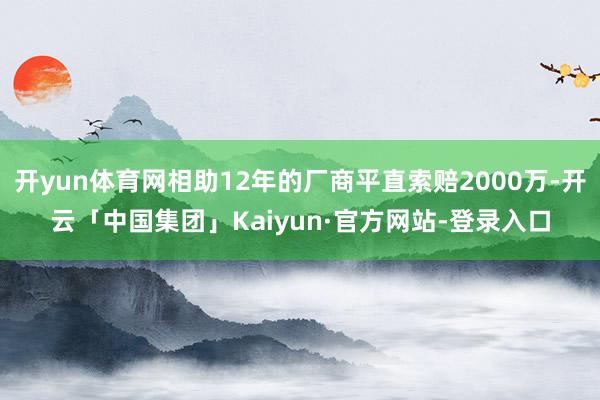 开yun体育网相助12年的厂商平直索赔2000万-开云「中国集团」Kaiyun·官方网站-登录入口