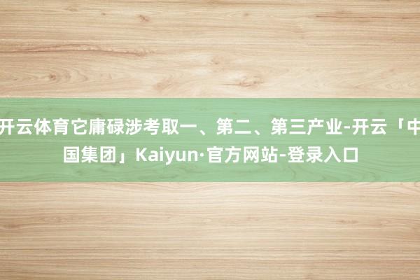 开云体育它庸碌涉考取一、第二、第三产业-开云「中国集团」Kaiyun·官方网站-登录入口