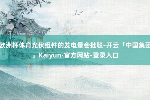 欧洲杯体育光伏组件的发电量会批驳-开云「中国集团」Kaiyun·官方网站-登录入口