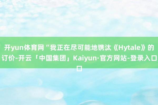 开yun体育网“我正在尽可能地镌汰《Hytale》的订价-开云「中国集团」Kaiyun·官方网站-登录入口
