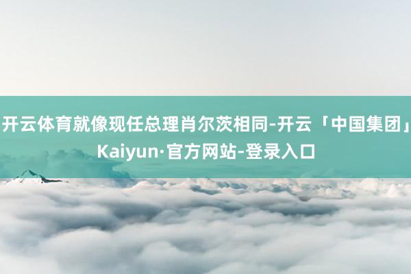 开云体育就像现任总理肖尔茨相同-开云「中国集团」Kaiyun·官方网站-登录入口