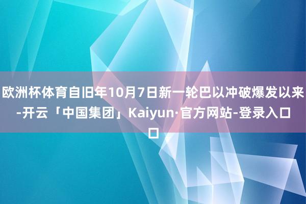 欧洲杯体育自旧年10月7日新一轮巴以冲破爆发以来-开云「中国集团」Kaiyun·官方网站-登录入口