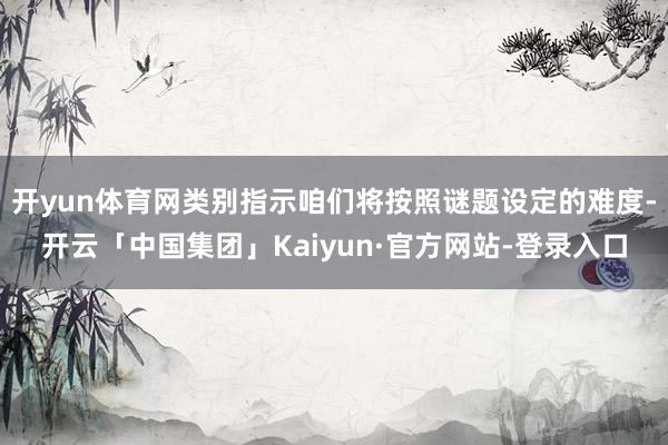 开yun体育网类别指示咱们将按照谜题设定的难度-开云「中国集团」Kaiyun·官方网站-登录入口