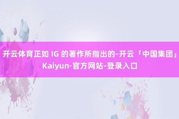 开云体育正如 IG 的著作所指出的-开云「中国集团」Kaiyun·官方网站-登录入口