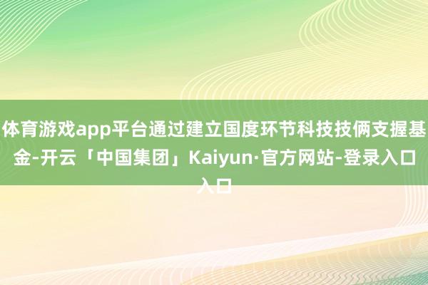 体育游戏app平台通过建立国度环节科技技俩支握基金-开云「中国集团」Kaiyun·官方网站-登录入口