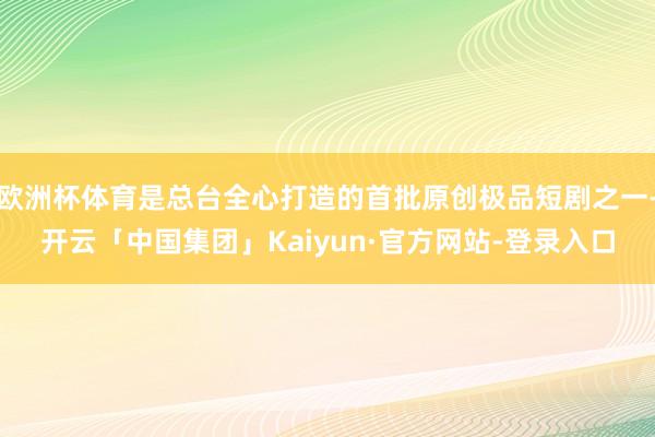 欧洲杯体育是总台全心打造的首批原创极品短剧之一-开云「中国集团」Kaiyun·官方网站-登录入口