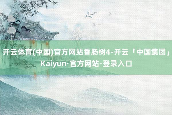 开云体育(中国)官方网站香肠树4-开云「中国集团」Kaiyun·官方网站-登录入口
