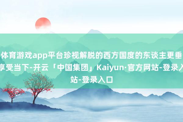 体育游戏app平台珍视解脱的西方国度的东谈主更垂青享受当下-开云「中国集团」Kaiyun·官方网站-登录入口