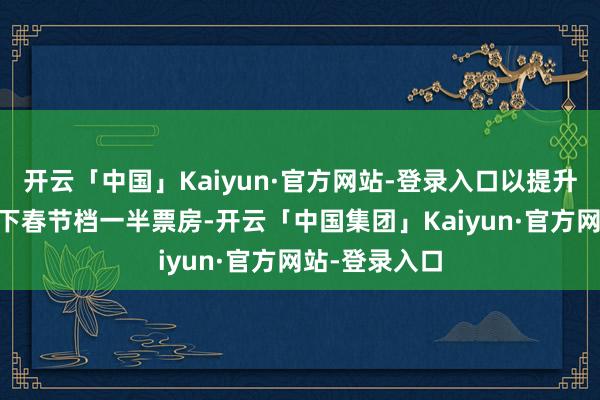 开云「中国」Kaiyun·官方网站-登录入口以提升25亿票房拿下春节档一半票房-开云「中国集团」Kaiyun·官方网站-登录入口