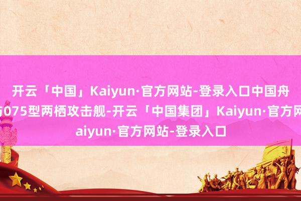 开云「中国」Kaiyun·官方网站-登录入口中国舟师尚无航母与075型两栖攻击舰-开云「中国集团」Kaiyun·官方网站-登录入口