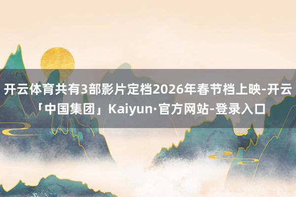 开云体育共有3部影片定档2026年春节档上映-开云「中国集团」Kaiyun·官方网站-登录入口
