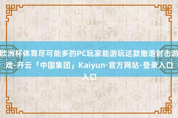 欧洲杯体育尽可能多的PC玩家能游玩这款撤退射击游戏-开云「中国集团」Kaiyun·官方网站-登录入口