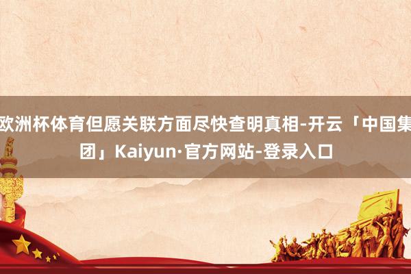 欧洲杯体育但愿关联方面尽快查明真相-开云「中国集团」Kaiyun·官方网站-登录入口