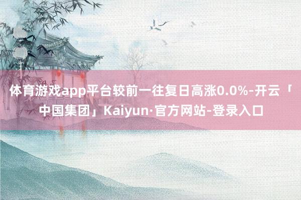 体育游戏app平台较前一往复日高涨0.0%-开云「中国集团」Kaiyun·官方网站-登录入口