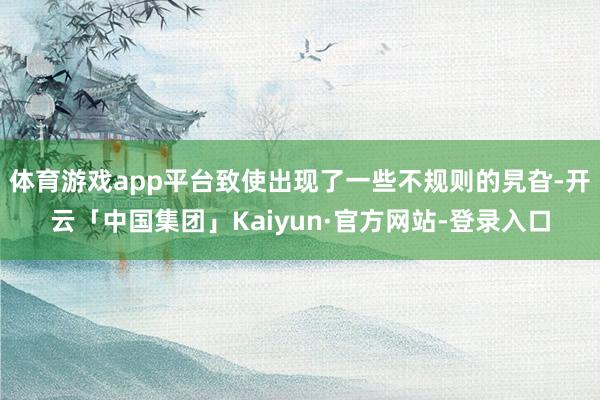 体育游戏app平台致使出现了一些不规则的旯旮-开云「中国集团」Kaiyun·官方网站-登录入口