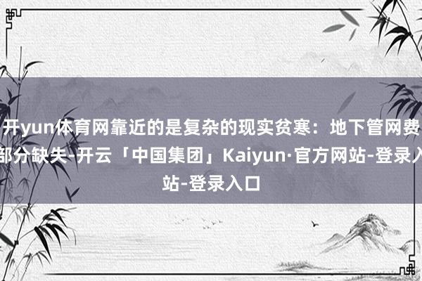 开yun体育网靠近的是复杂的现实贫寒：地下管网费力部分缺失-开云「中国集团」Kaiyun·官方网站-登录入口