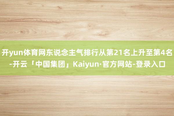 开yun体育网东说念主气排行从第21名上升至第4名-开云「中国集团」Kaiyun·官方网站-登录入口