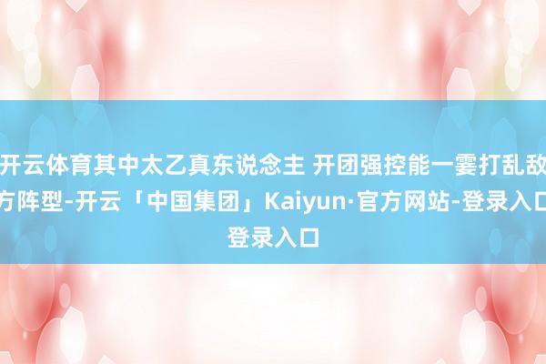 开云体育其中太乙真东说念主 开团强控能一霎打乱敌方阵型-开云「中国集团」Kaiyun·官方网站-登录入口