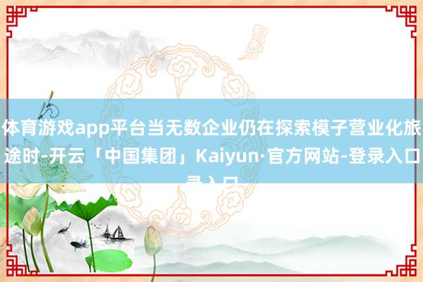 体育游戏app平台当无数企业仍在探索模子营业化旅途时-开云「中国集团」Kaiyun·官方网站-登录入口