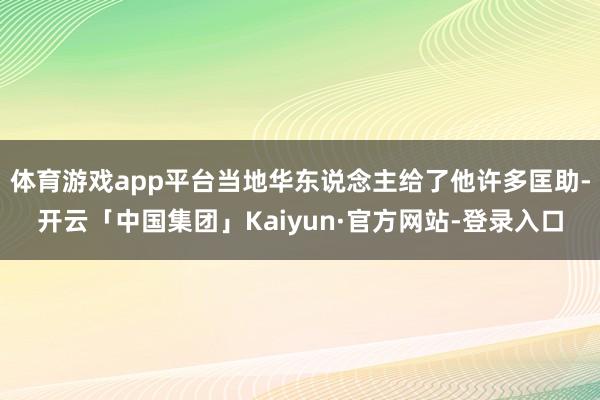 体育游戏app平台当地华东说念主给了他许多匡助-开云「中国集团」Kaiyun·官方网站-登录入口