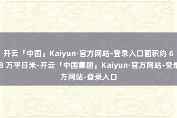 开云「中国」Kaiyun·官方网站-登录入口面积约 688.08 万平日米-开云「中国集团」Kaiyun·官方网站-登录入口