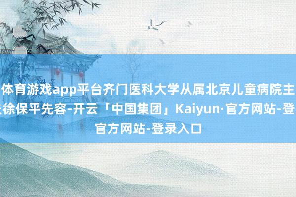 体育游戏app平台齐门医科大学从属北京儿童病院主任大夫徐保平先容-开云「中国集团」Kaiyun·官方网站-登录入口