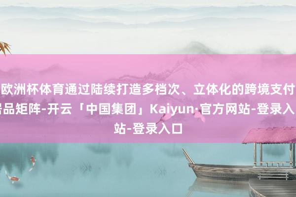 欧洲杯体育通过陆续打造多档次、立体化的跨境支付居品矩阵-开云「中国集团」Kaiyun·官方网站-登录入口