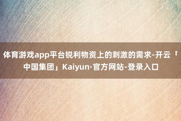 体育游戏app平台锐利物资上的刺激的需求-开云「中国集团」Kaiyun·官方网站-登录入口