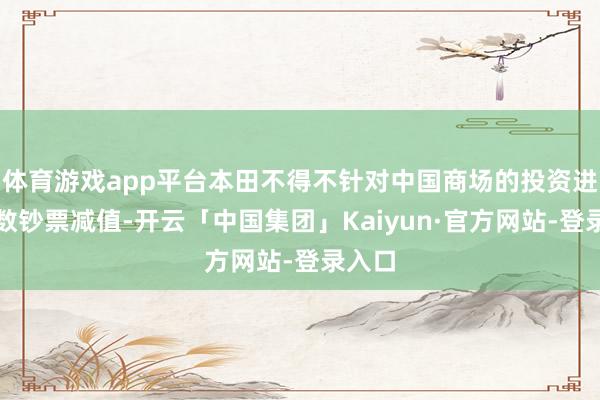 体育游戏app平台本田不得不针对中国商场的投资进行多数钞票减值-开云「中国集团」Kaiyun·官方网站-登录入口