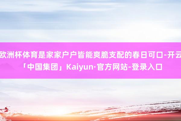 欧洲杯体育是家家户户皆能爽脆支配的春日可口-开云「中国集团」Kaiyun·官方网站-登录入口
