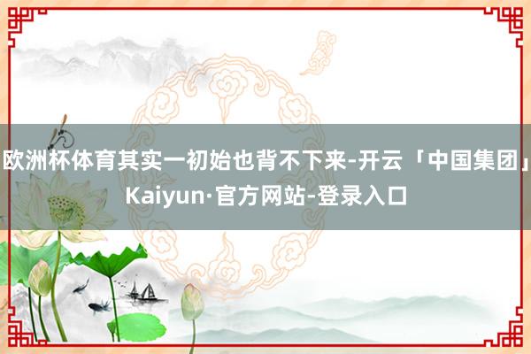 欧洲杯体育其实一初始也背不下来-开云「中国集团」Kaiyun·官方网站-登录入口