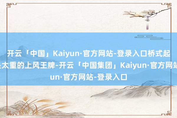 开云「中国」Kaiyun·官方网站-登录入口桥式起重机历来是太重的上风王牌-开云「中国集团」Kaiyun·官方网站-登录入口
