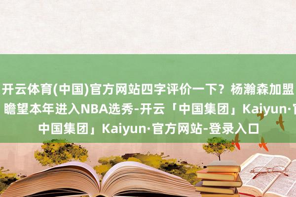 开云体育(中国)官方网站四字评价一下？杨瀚森加盟富保罗的经纪公司 瞻望本年进入NBA选秀-开云「中国集团」Kaiyun·官方网站-登录入口