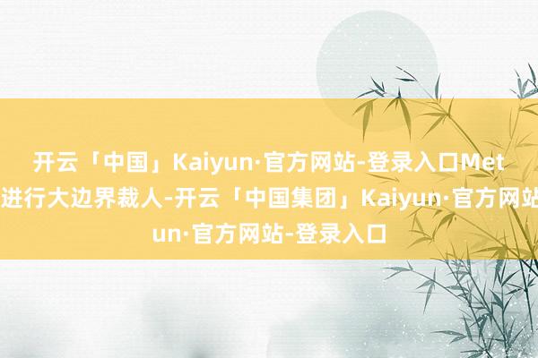 开云「中国」Kaiyun·官方网站-登录入口Meta正在研究进行大边界裁人-开云「中国集团」Kaiyun·官方网站-登录入口