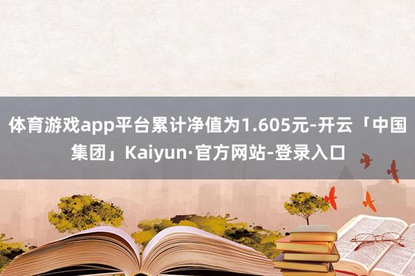 体育游戏app平台累计净值为1.605元-开云「中国集团」Kaiyun·官方网站-登录入口