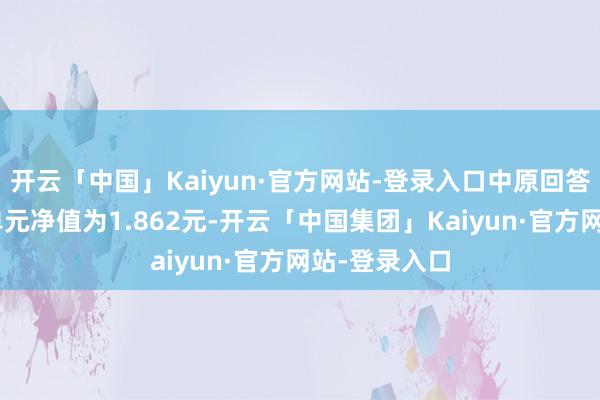 开云「中国」Kaiyun·官方网站-登录入口中原回答搀和A最新单元净值为1.862元-开云「中国集团」Kaiyun·官方网站-登录入口