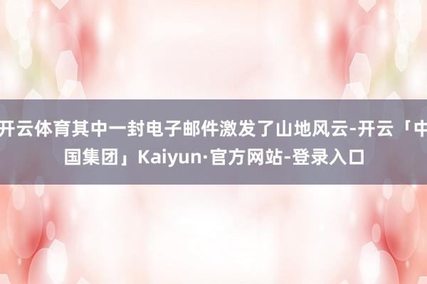 开云体育其中一封电子邮件激发了山地风云-开云「中国集团」Kaiyun·官方网站-登录入口