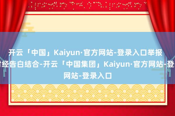 开云「中国」Kaiyun·官方网站-登录入口举报  第一财经告白结合-开云「中国集团」Kaiyun·官方网站-登录入口