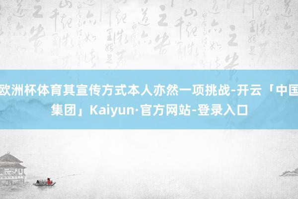 欧洲杯体育其宣传方式本人亦然一项挑战-开云「中国集团」Kaiyun·官方网站-登录入口