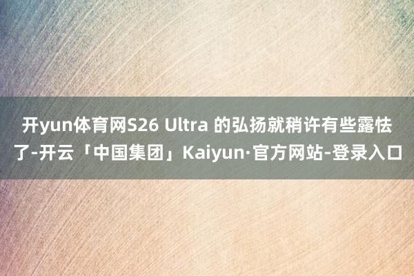 开yun体育网S26 Ultra 的弘扬就稍许有些露怯了-开云「中国集团」Kaiyun·官方网站-登录入口