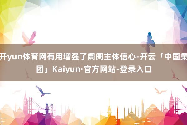 开yun体育网有用增强了阛阓主体信心-开云「中国集团」Kaiyun·官方网站-登录入口