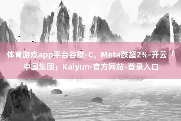 体育游戏app平台谷歌-C、Meta跌超2%-开云「中国集团」Kaiyun·官方网站-登录入口