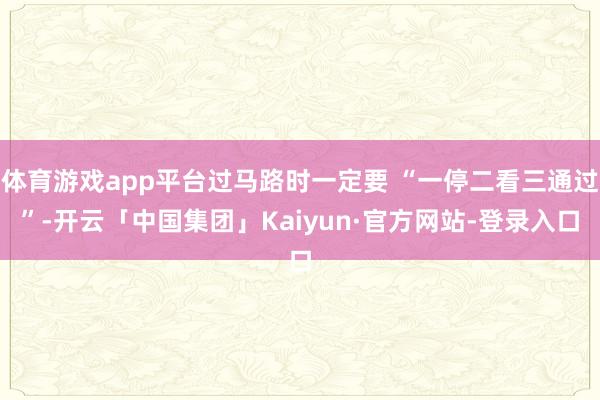 体育游戏app平台过马路时一定要 “一停二看三通过”-开云「中国集团」Kaiyun·官方网站-登录入口