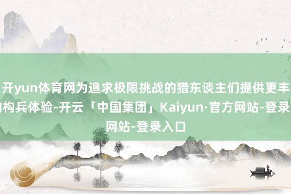 开yun体育网为追求极限挑战的猎东谈主们提供更丰富的构兵体验-开云「中国集团」Kaiyun·官方网站-登录入口