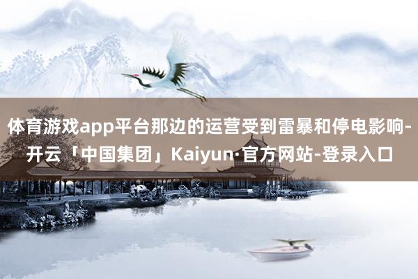 体育游戏app平台那边的运营受到雷暴和停电影响-开云「中国集团」Kaiyun·官方网站-登录入口