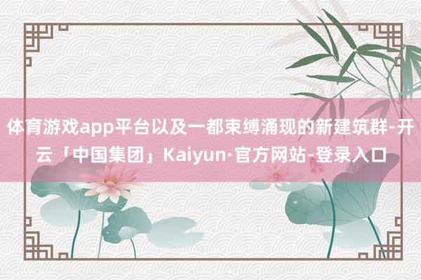 体育游戏app平台以及一都束缚涌现的新建筑群-开云「中国集团」Kaiyun·官方网站-登录入口