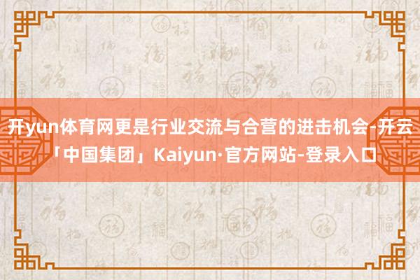 开yun体育网更是行业交流与合营的进击机会-开云「中国集团」Kaiyun·官方网站-登录入口