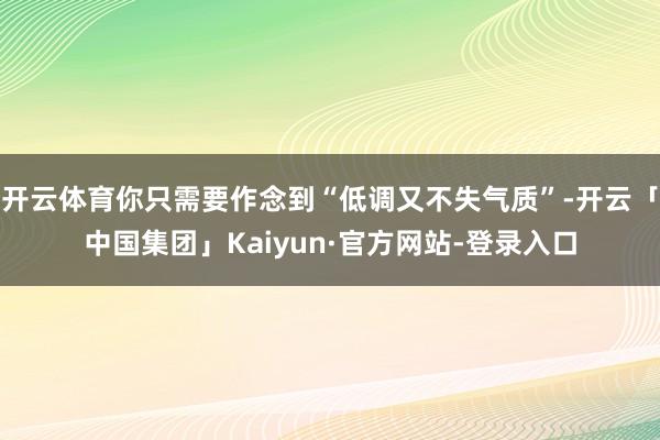 开云体育你只需要作念到“低调又不失气质”-开云「中国集团」Kaiyun·官方网站-登录入口